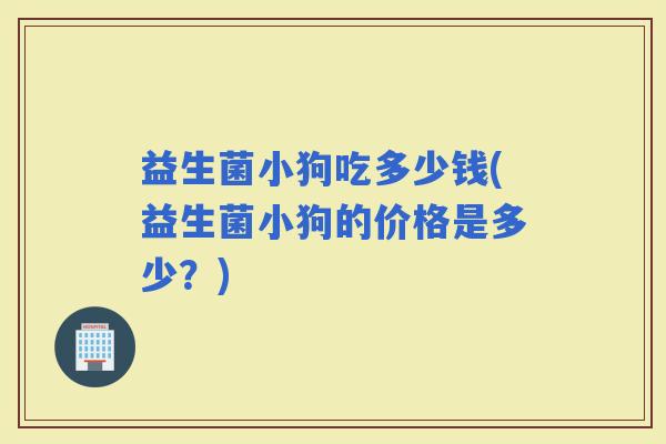 益生菌小狗吃多少钱(益生菌小狗的价格是多少？)