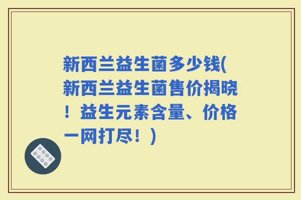 新西兰益生菌多少钱(新西兰益生菌售价揭晓！益生元素含量、价格一网打尽！)