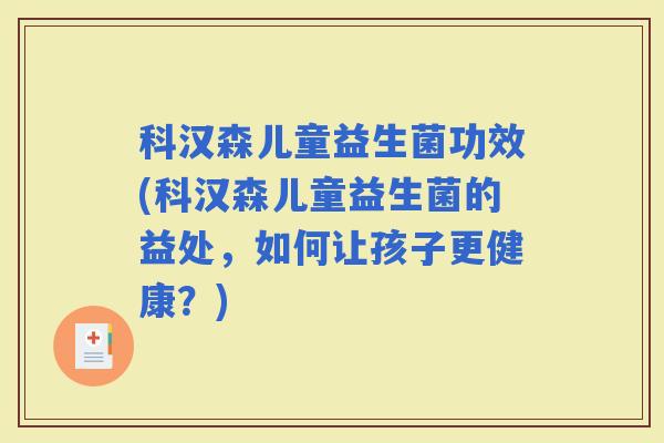 科汉森儿童益生菌功效(科汉森儿童益生菌的益处，如何让孩子更健康？)