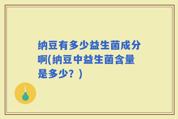 纳豆有多少益生菌成分啊(纳豆中益生菌含量是多少？)