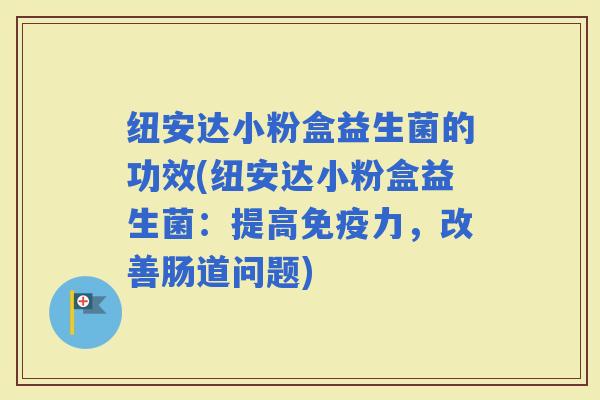 纽安达小粉盒益生菌的功效(纽安达小粉盒益生菌：提高力，改善肠道问题)