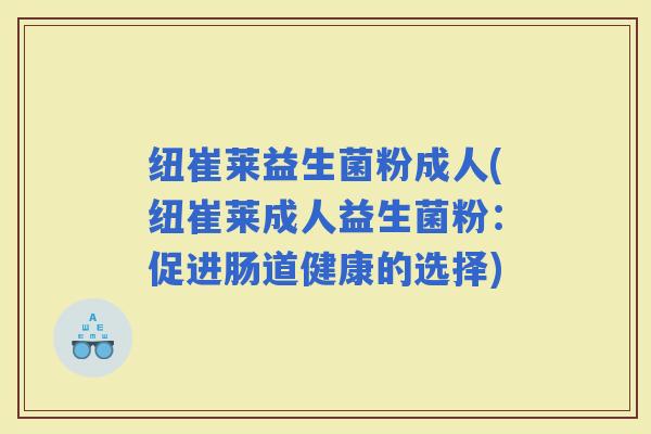 纽崔莱益生菌粉成人(纽崔莱成人益生菌粉：促进肠道健康的选择)