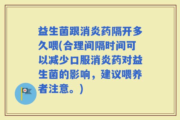 益生菌跟药隔开多久喂(合理间隔时间可以减少口服药对益生菌的影响，建议喂养者注意。)