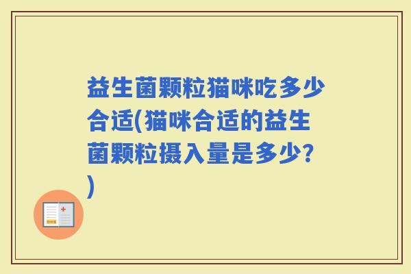 益生菌颗粒猫咪吃多少合适(猫咪合适的益生菌颗粒摄入量是多少？)