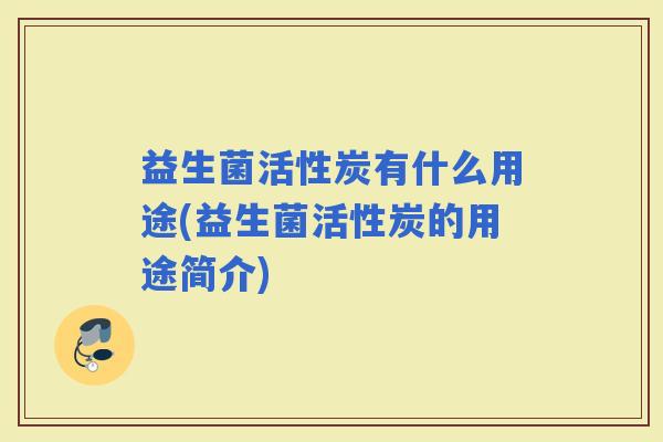益生菌活性炭有什么用途(益生菌活性炭的用途简介)