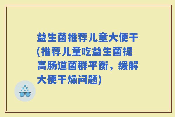 益生菌推荐儿童大便干(推荐儿童吃益生菌提高肠道菌群平衡，缓解大便干燥问题)