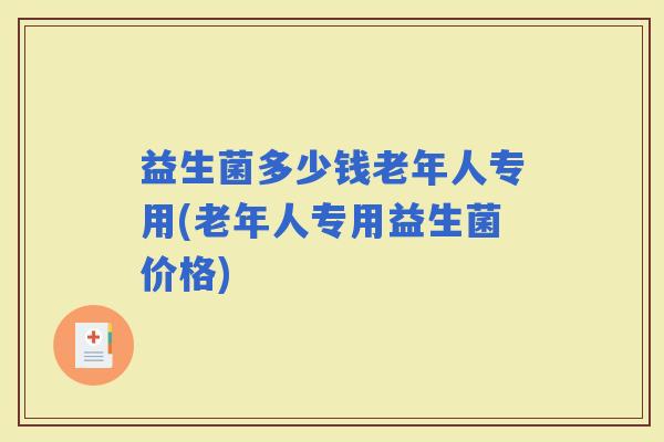 益生菌多少钱老年人专用(老年人专用益生菌价格)