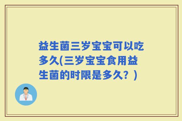 益生菌三岁宝宝可以吃多久(三岁宝宝食用益生菌的时限是多久？)