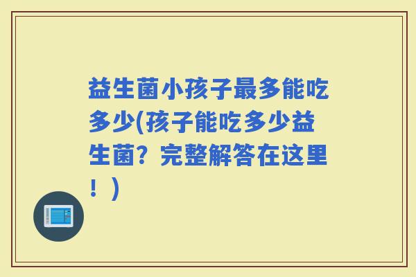 益生菌小孩子多能吃多少(孩子能吃多少益生菌？完整解答在这里！)