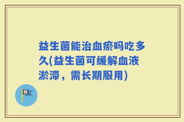 益生菌能瘀吗吃多久(益生菌可缓解液淤滞，需长期服用)