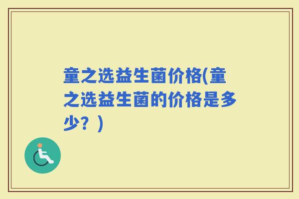 童之选益生菌价格(童之选益生菌的价格是多少？)