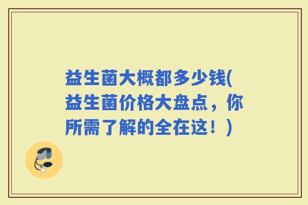 益生菌大概都多少钱(益生菌价格大盘点，你所需了解的全在这！)
