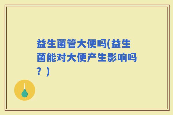 益生菌管大便吗(益生菌能对大便产生影响吗？)