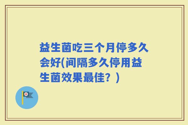 益生菌吃三个月停多久会好(间隔多久停用益生菌效果佳？)