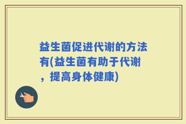 益生菌促进代谢的方法有(益生菌有助于代谢，提高身体健康)