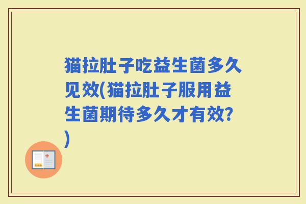 猫拉肚子吃益生菌多久见效(猫拉肚子服用益生菌期待多久才有效？)