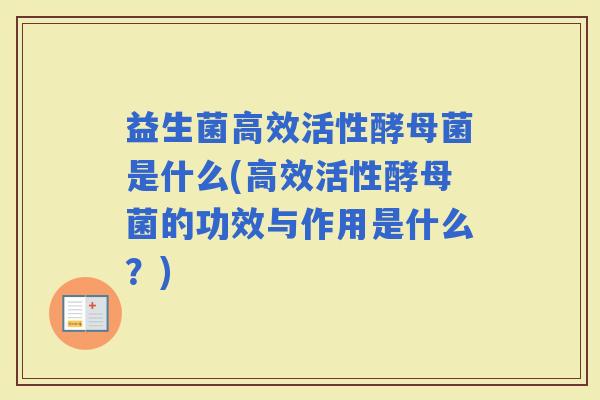 益生菌高效活性酵母菌是什么(高效活性酵母菌的功效与作用是什么？)