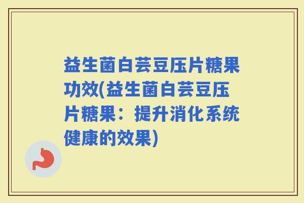 益生菌白芸豆压片糖果功效(益生菌白芸豆压片糖果：提升消化系统健康的效果)