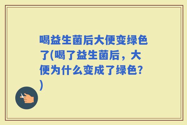 喝益生菌后大便变绿色了(喝了益生菌后，大便为什么变成了绿色？)