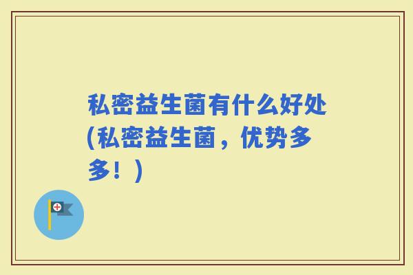 私密益生菌有什么好处(私密益生菌，优势多多！)