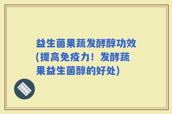 益生菌果蔬发酵醇功效(提高力！发酵蔬果益生菌醇的好处)