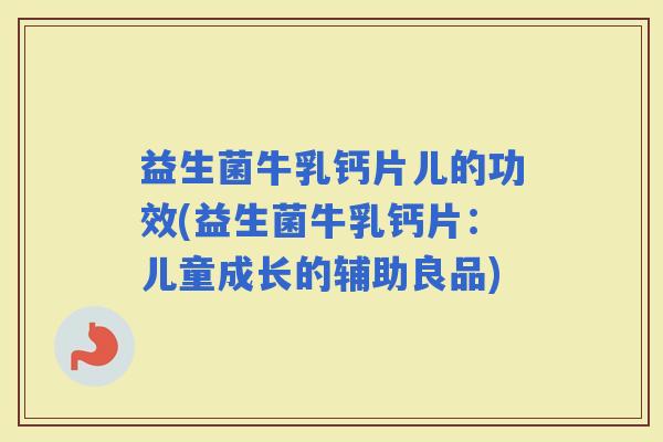 益生菌牛乳钙片儿的功效(益生菌牛乳钙片：儿童成长的辅助良品)