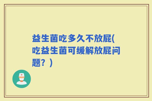益生菌吃多久不放屁(吃益生菌可缓解放屁问题？)