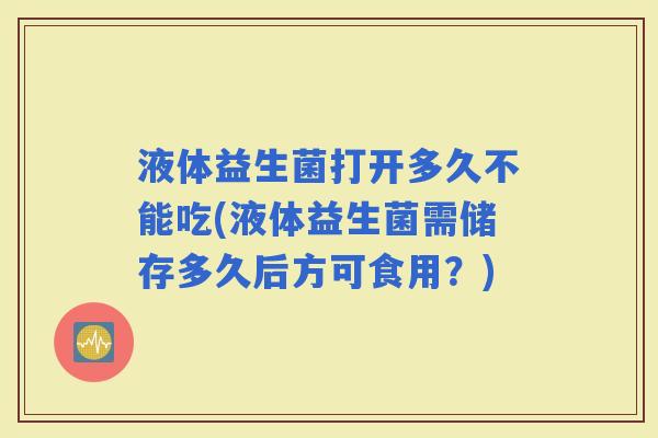 液体益生菌打开多久不能吃(液体益生菌需储存多久后方可食用？)