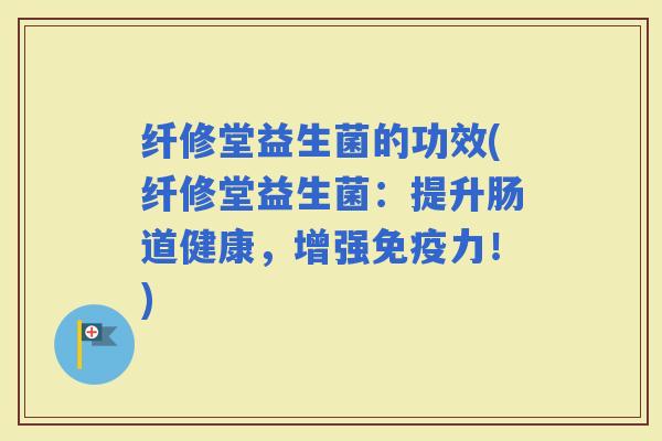 纤修堂益生菌的功效(纤修堂益生菌：提升肠道健康，增强力！)