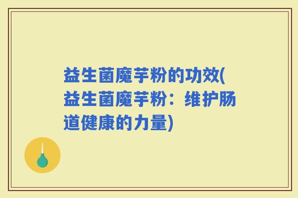 益生菌魔芋粉的功效(益生菌魔芋粉：维护肠道健康的力量)