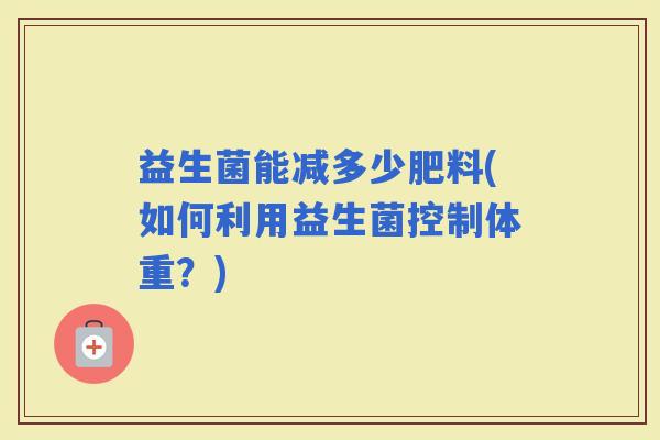 益生菌能减多少肥料(如何利用益生菌控制体重？)