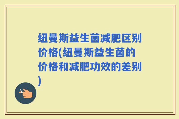 纽曼斯益生菌区别价格(纽曼斯益生菌的价格和功效的差别)