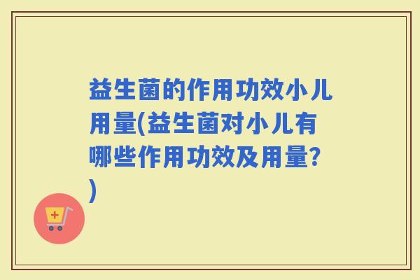 益生菌的作用功效小儿用量(益生菌对小儿有哪些作用功效及用量？)