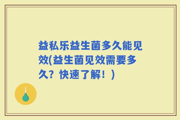 益私乐益生菌多久能见效(益生菌见效需要多久？快速了解！)