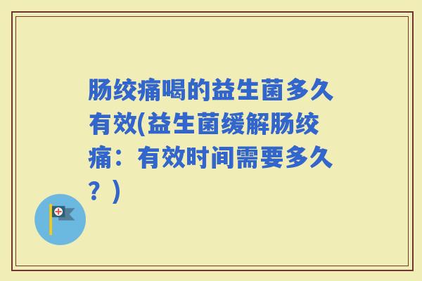 肠绞痛喝的益生菌多久有效(益生菌缓解肠绞痛：有效时间需要多久？)