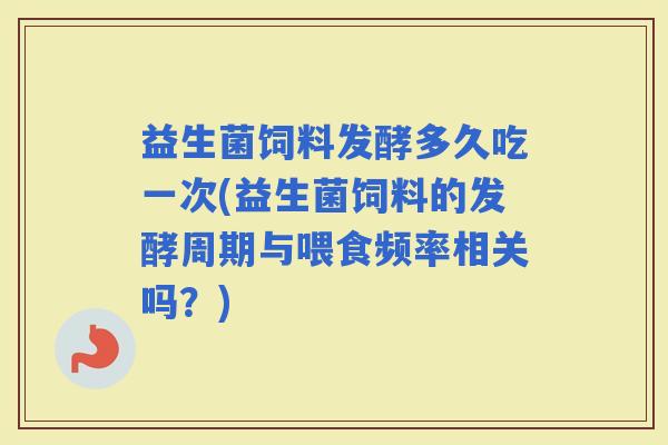 益生菌饲料发酵多久吃一次(益生菌饲料的发酵周期与喂食频率相关吗？)