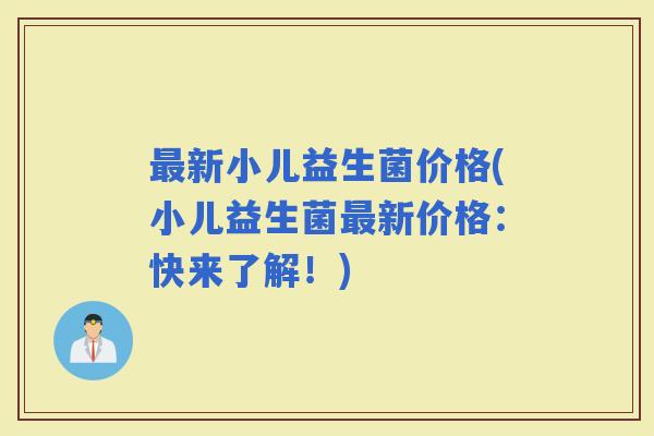 新小儿益生菌价格(小儿益生菌新价格：快来了解！)