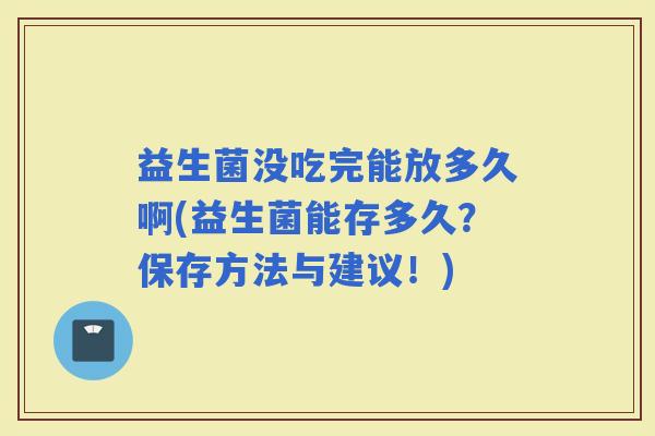 益生菌没吃完能放多久啊(益生菌能存多久？保存方法与建议！)