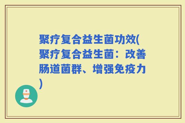 聚疗复合益生菌功效(聚疗复合益生菌：改善肠道菌群、增强力)
