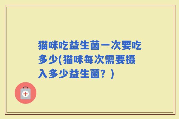 猫咪吃益生菌一次要吃多少(猫咪每次需要摄入多少益生菌？)