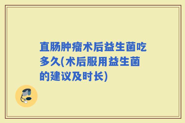 直肠术后益生菌吃多久(术后服用益生菌的建议及时长)