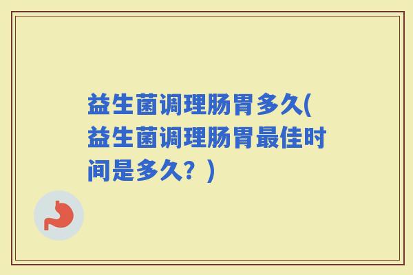 益生菌调理肠胃多久(益生菌调理肠胃佳时间是多久？)