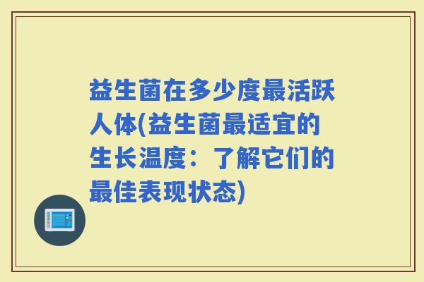 益生菌在多少度活跃人体(益生菌适宜的生长温度：了解它们的佳表现状态)