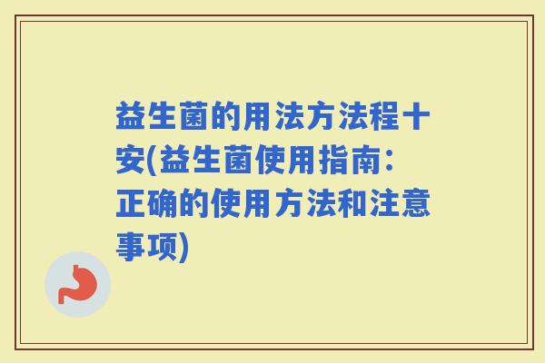 益生菌的用法方法程十安(益生菌使用指南：正确的使用方法和注意事项)