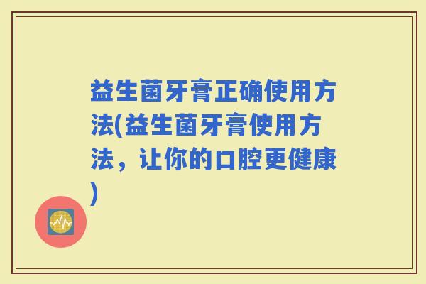 益生菌牙膏正确使用方法(益生菌牙膏使用方法，让你的口腔更健康)