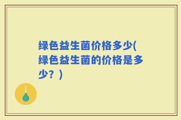 绿色益生菌价格多少(绿色益生菌的价格是多少？)