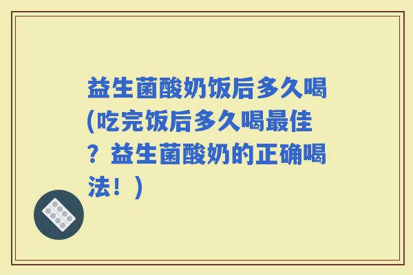 益生菌酸奶饭后多久喝(吃完饭后多久喝佳？益生菌酸奶的正确喝法！)