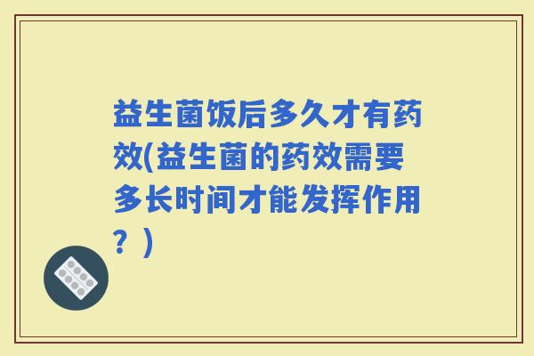 益生菌饭后多久才有(益生菌的需要多长时间才能发挥作用？)