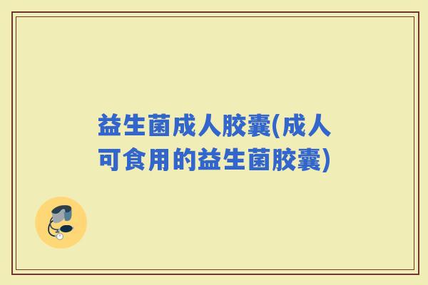 益生菌成人胶囊(成人可食用的益生菌胶囊)