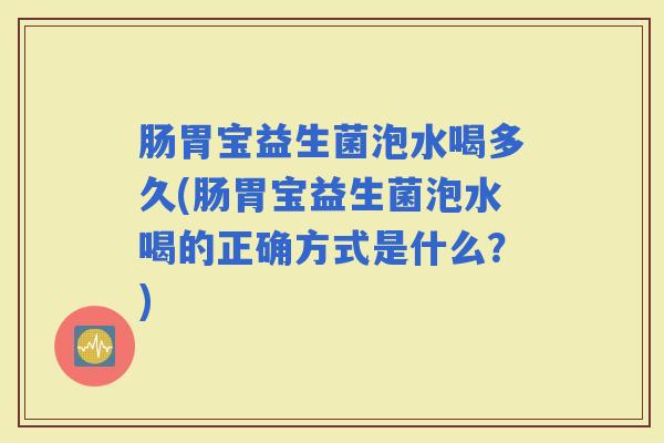 肠胃宝益生菌泡水喝多久(肠胃宝益生菌泡水喝的正确方式是什么？)